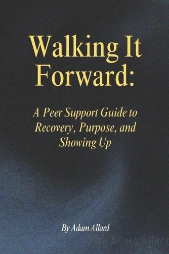 Walking It Forward: A Peer Support Guide to Recovery, Purpose, and Showing Up