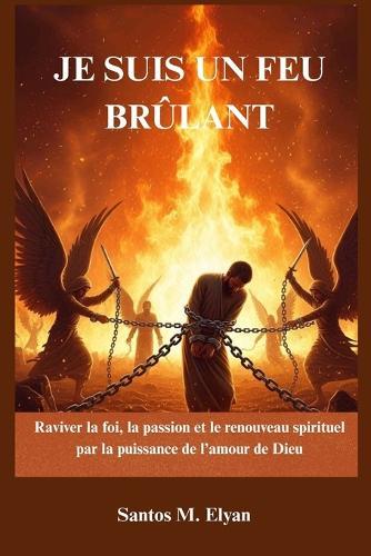 Je Suis Un Feu Brûlant: Raviver la foi, la passion et le renouveau spirituel par la puissance de l'amour de Dieu