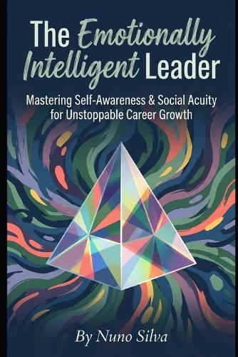 The Emotionally Intelligent Leader: Mastering Self-Awareness & Social Acuity for Unstoppable Career Growth