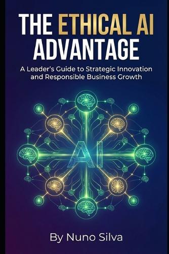 The Ethical AI Advantage: A Leader's Guide to Strategic Innovation and Responsible Business Growth