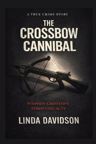 The Crossbow Cannibal: Stephen Griffiths' Terrifying Acts