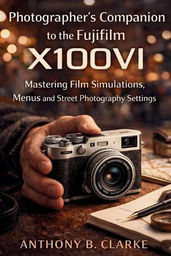 Photographer's Companion to the Fujifilm X100VI: Mastering Film Simulations, Menus and Street Photography Settings