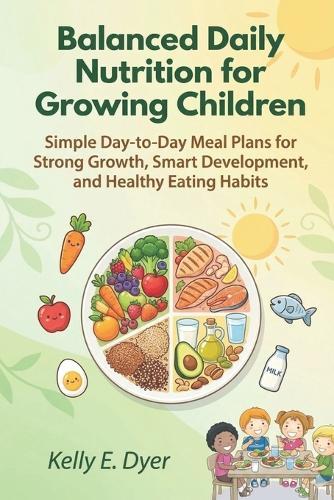 Balanced Daily Nutrition for Growing Children: Simple Day-to-Day Meal Plans for Strong Growth, Smart Development, and Healthy Eating Habits