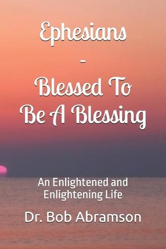 Ephesians - Blessed To Be A Blessing: An Enlightened and Enlightening Life