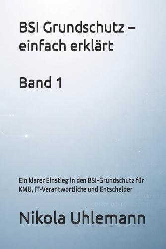 BSI Grundschutz - einfach erklärt: Ein klarer Einstieg in den BSI-Grundschutz für KMU, IT-Verantwortliche und Entscheider