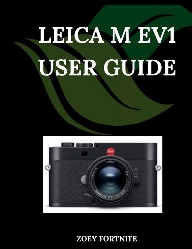 Leica M EV1 User Guide: A Step-by-Step Manual for Beginners and Seniors Covering Essential Camera Features, Creative Techniques, Tips, Tricks and Effortless Videography Skills