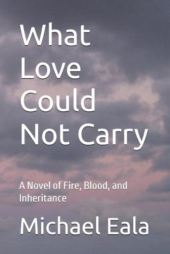 What Love Could Not Carry: A Novel of Fire, Blood, and Inheritance