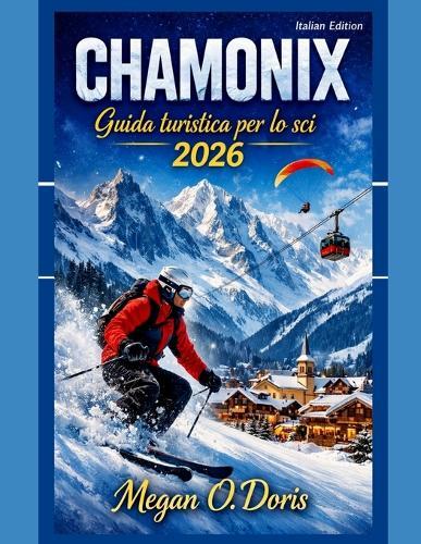 Chamonix Guida turistica per lo sci 2026: ""Una guida invernale completa alle Alpi per sciatori, amanti della neve e viaggiatori in montagna""