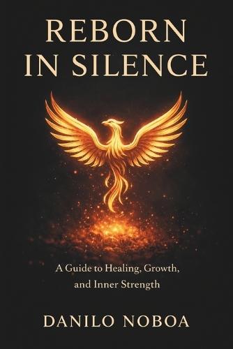 Reborn in Silence: A Guide to Healing, Growth, and Inner Strength, Danilo Noboa