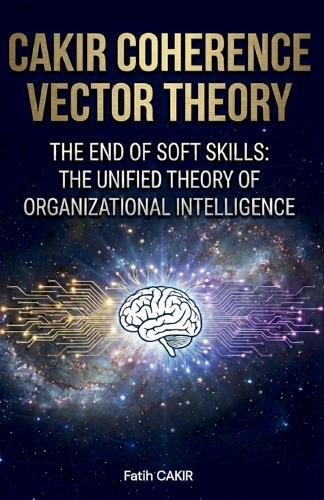 Cakir Coherence Vector Theory: The End of Soft Skills: The Unified Theory of Organizational Intelligence