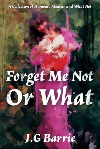 Forget Me Not or What: A Collection of Humour, Memoir and What Not