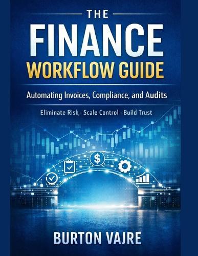 The Finance Workflow Guide: Automating Invoices, Compliance, and Audits (Eliminate Risk. Scale Control. Build Trust by Design)