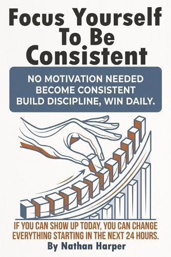 Focus Yourself to Be Consistent: A practical mindset and habit system that builds self discipline, beats procrastination, and grows real confidence through self-talk, routines, daily accountability that sticks.