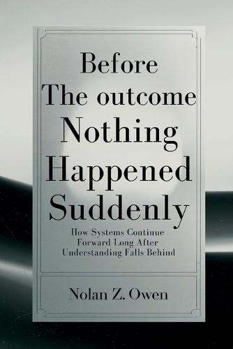 Before the Outcome: Nothing Happened Suddenly: How Systems Continue Forward Long After Understanding Falls Behind