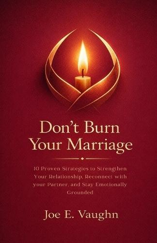 Don't Burn your Marriage: 10 Proven Strategies to Strengthen your Relationship, Reconnect with your Partner, and Stay Emotionally Grounded