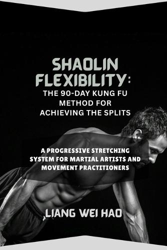 Shaolin Flexibility: The 90-Day Kung Fu Method for Achieving the Splits: A Progressive Stretching System for Martial Artists and Movement Practitioners