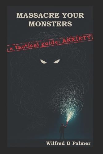 Massacre Your Monsters -A Tactical Guide To Anxiety: A brutally honest guide to understanding, dismantling, and living with anxiety