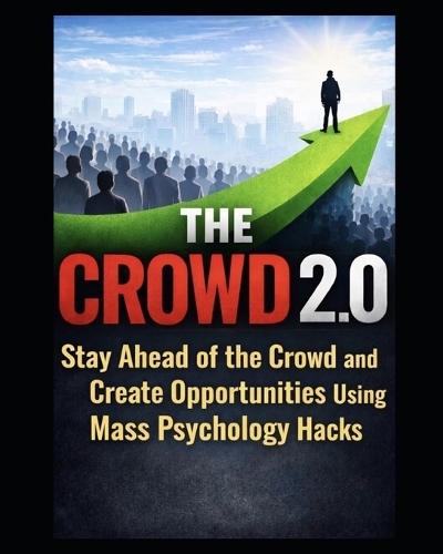 The Crowd 2.0: How To Stay ahead of the Crowd and Create Opportunities using Mass Psychology Hacks