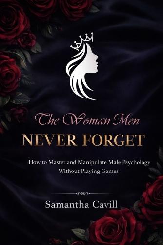 The Woman Men Never Forget: How To Master And Manipulate Male Psychology Without Playing Games