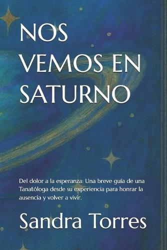 Nos Vemos En Saturno: Del dolor a la esperanza: Una mano extendida para honrar la ausencia y encontrar tu propósito"" ""Por la Tanatóloga Sandra Torres, escrita desde su propia pérdida"".