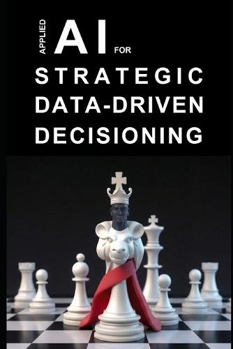 Applied AI for Strategic Data-Driven Decisioning: A Practical Guide to Transforming Data into Strategy using Generative AI