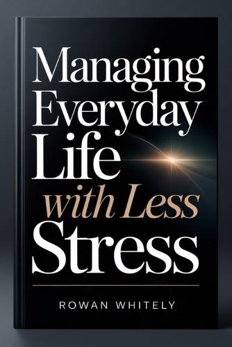 Managing Everyday Life With Less Stress: A Practical Guide to Staying Organized, Focused, and in Control