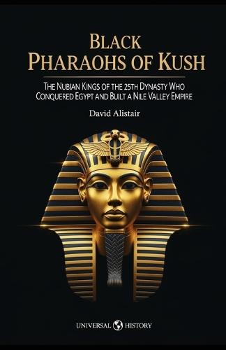 Black Pharaohs of Kush: The Nubian Kings of the 25th Dynasty Who Conquered Egypt and Built a Nile Valley Empire