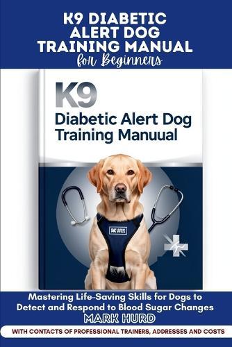 K9 Diabetic Alert Dog Training Manual for Beginners: Mastering Life-Saving Skills for Dogs to Detect and Respond to Blood Sugar Changes