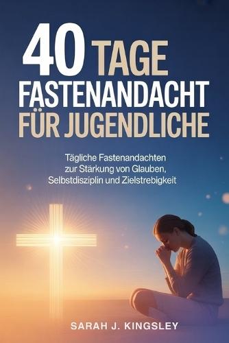40 Tage Fastenandacht für Jugendliche: Tägliche Fastenandachten zur Stärkung von Glauben, Selbstdisziplin und Zielstrebigkeit