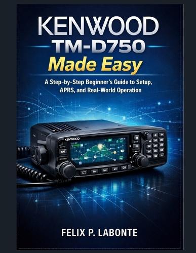 Kenwood Tm-D750 Made Easy: A Step-by-Step Beginner's Guide to Setup, APRS, and Real-World Operation