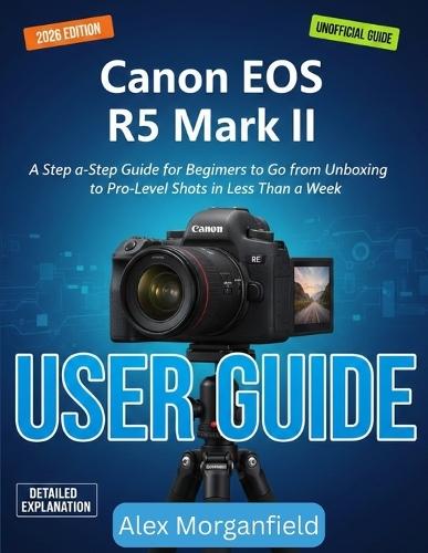Canon Eos R5 Mark II User Guide: A Step by Step Guide for Beginners to Go from Unboxing to Pro Level Shots in Less Than a Week