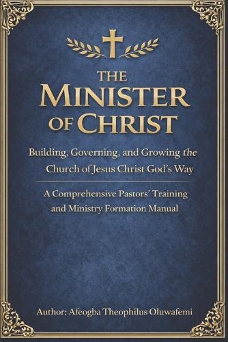The Minister of Christ: Building, Governing, and Growing the Church of Jesus Christ God's Way A Comprehensive Pastors' Training and Ministry Formation Manual