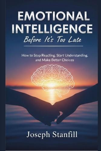 Emotional Intelligence Before It's Too Late: How to Stop Reacting, Start Understanding, and Make Better Choices