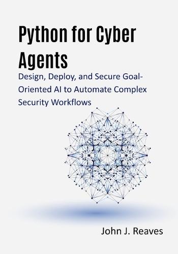 Python for Cyber Agents: Design, Deploy, and Secure Goal-Oriented AI to Automate Complex Security Workflows