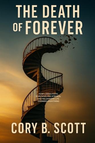 The Death of Forever: How Losing Faith, Surviving Five Strokes, and Relearning Life Changed Everything.