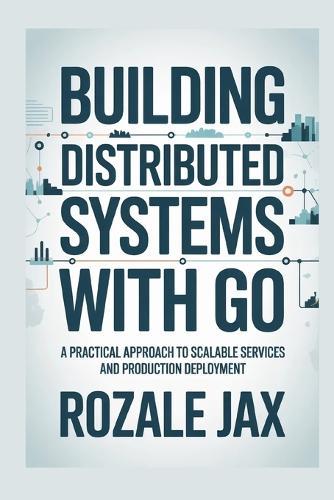 Building Distributed Systems with Go: A Practical Approach to Scalable Services and Production Deployment