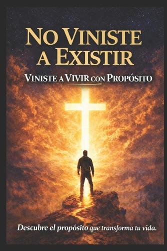 No Vinistes a Existir Vinistes a Vivir Con Proposito, Descubre El Proposito Que Transforma Tu Vida: La Felicidad Tiene Un Nombre Y Su Nombre Es Proposito