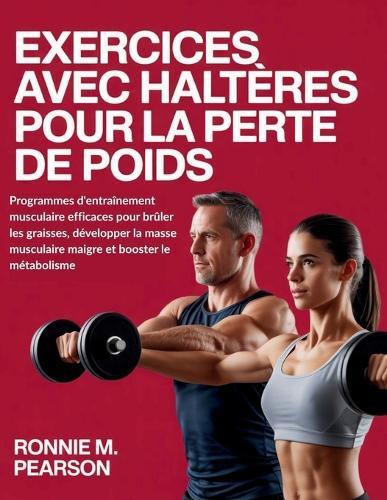 Exercices avec haltères pour la perte de poids: Programmes d'entraînement musculaire efficaces pour brûler les graisses, développer la masse musculaire maigre et booster le métabolisme