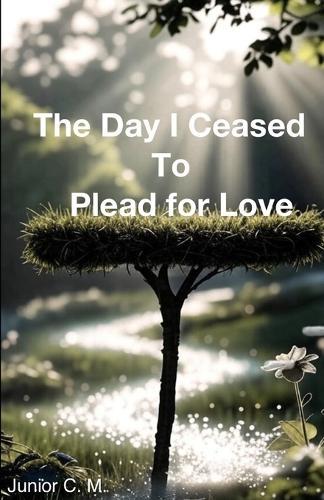 The Day I Ceased to Plead for Love: A Path of Radiant Light for the Wounded Soul