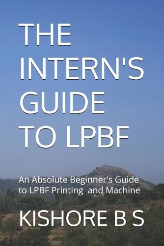 The Intern's Guide to Lpbf: An Absolute Beginner's guide to LPBF Printing and Machine
