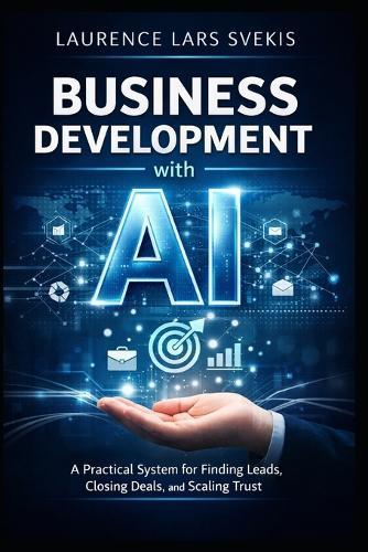 Business Development with AI: A Practical System for Finding Leads, Closing Deals, and Scaling Trust