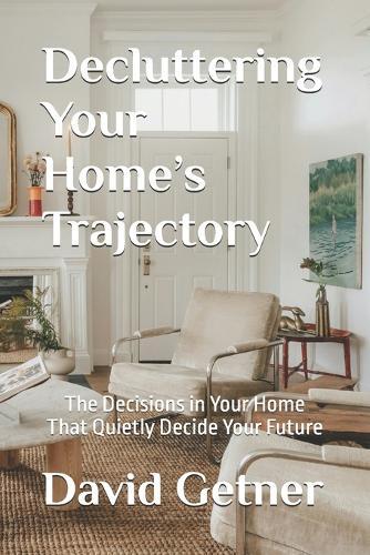 Decluttering Your Home's Trajectory: The Decisions in Your Home That Quietly Decide Your Future