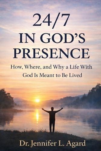 24/7 in God's Presence: How, Where, And Why A Life With God Is Meant To Be Lived