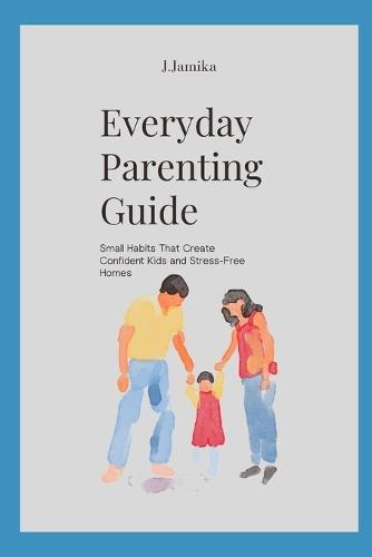 Everyday Parenting Guide: Small Habits That Create Confident Kids and Stress-Free Homes