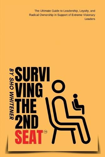 Surviving The Second Seat: The Ultimate Guide to leadership, Loyalty and Radical Ownership in Support of Extreme Visionary Leaders