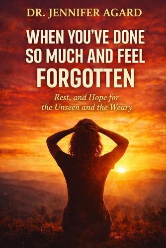 When You've Done So Much and Feel Forgotten: Encouragement, Rest, and Hope for the Unseen and the Weary