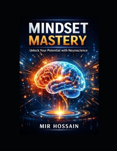 Mindset Mastery: UNLOCK YOUR POTENTIAL WITH NEUROSCIENCE: Rewire Your Habits - Sharpen Focus - Build Resilience - Unlock Creativity