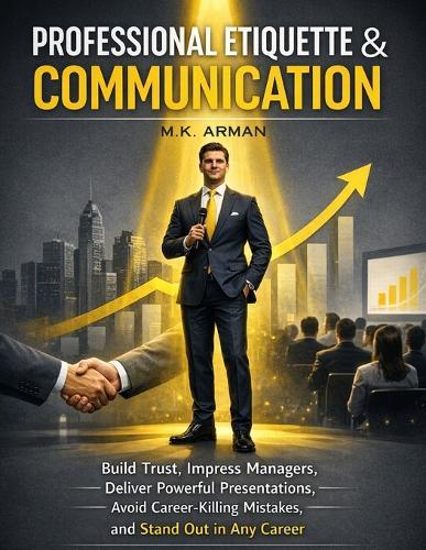 Professional Etiquette & Communication: Build Trust, Impress Managers, Deliver Powerful Presentations, Avoid Career-Killing Mistakes, and Stand Out in Any Career