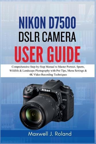 Nikon D7500 DSLR Camera User Guide: Comprehensive Step-by-Step Manual to Master Portrait, Sports, Wildlife & Landscape Photography with Pro Tips, Menu Settings & 4K Video Recording Techniques