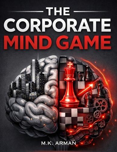 The Corporate Mind Game: Master Workplace Psychology, Influence Decision-Making, Build Motivation, Develop Leadership Confidence, Think Critically, and Create High-Performance Habits